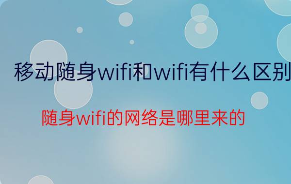 移动随身wifi和wifi有什么区别 随身wifi的网络是哪里来的？